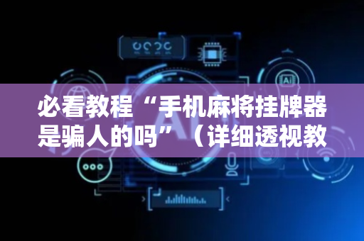 必看教程“手机麻将挂牌器是骗人的吗”（详细透视教程）-哔哩哔哩