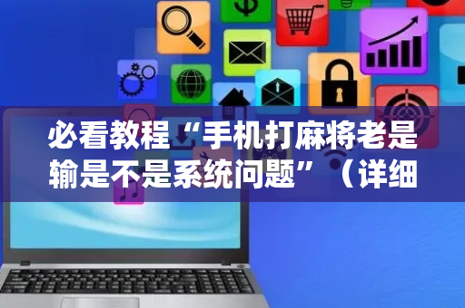 必看教程“手机打麻将老是输是不是系统问题”（详细透视教程）-哔哩哔哩