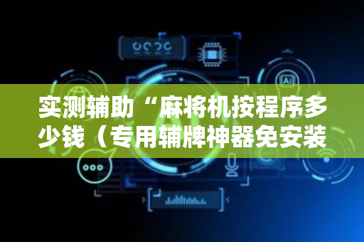实测辅助“麻将机按程序多少钱（专用辅牌神器免安装）