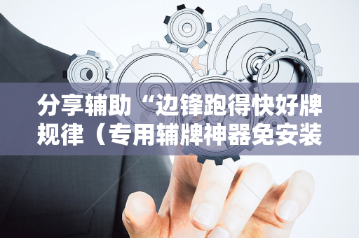 分享辅助“边锋跑得快好牌规律（专用辅牌神器免安装）