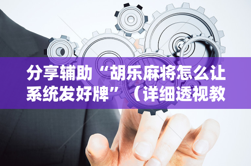 分享辅助“胡乐麻将怎么让系统发好牌”（详细透视教程）-哔哩哔哩