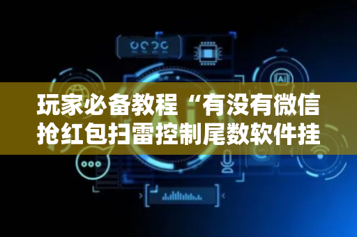 玩家必备教程“有没有微信抢红包扫雷控制尾数软件挂”（详细透视教程）-哔哩哔哩