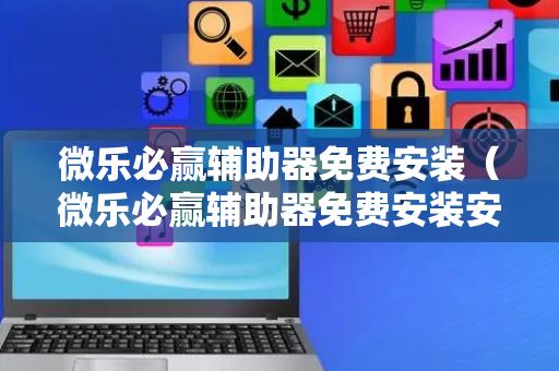 微乐必赢辅助器免费安装（微乐必赢辅助器免费安装安全稳定）