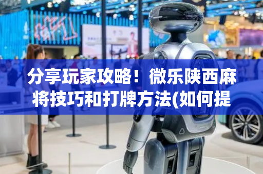 分享玩家攻略！微乐陕西麻将技巧和打牌方法(如何提高胜率)