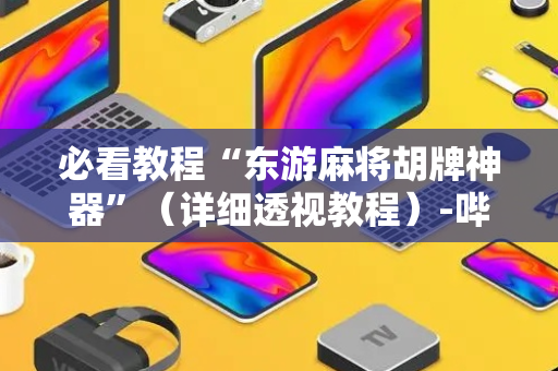 必看教程“东游麻将胡牌神器”（详细透视教程）-哔哩哔哩