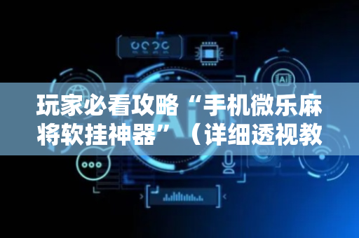 玩家必看攻略“手机微乐麻将软挂神器”（详细透视教程）-哔哩哔哩