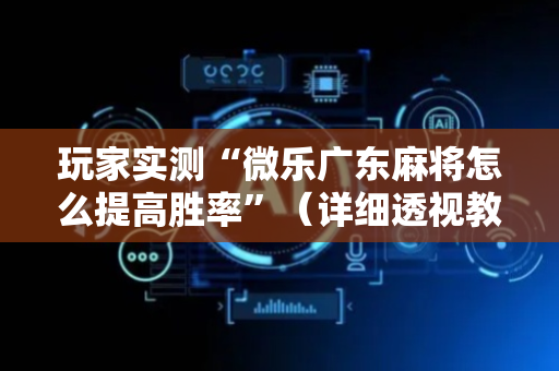 玩家实测“微乐广东麻将怎么提高胜率”（详细透视教程）-哔哩哔哩
