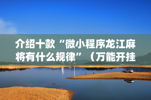 介绍十款“微小程序龙江麻将有什么规律”（万能开挂器)