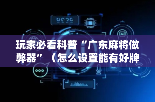 玩家必看科普“广东麻将做弊器”（怎么设置能有好牌)