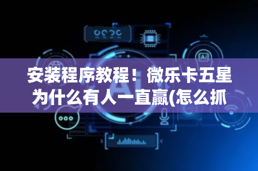 安装程序教程！微乐卡五星为什么有人一直赢(怎么抓到好牌)