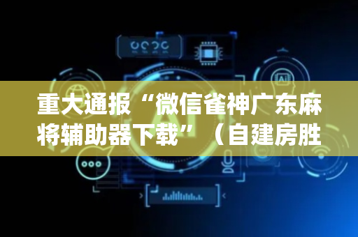 重大通报“微信雀神广东麻将辅助器下载”（自建房胜负规律)