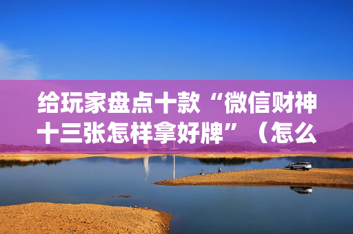 给玩家盘点十款“微信财神十三张怎样拿好牌”（怎么才会赢)