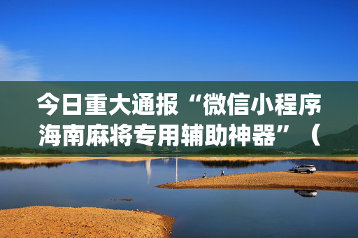今日重大通报“微信小程序海南麻将专用辅助神器”（辅助神器免费)