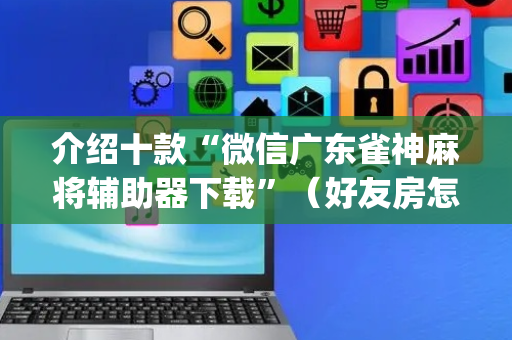 介绍十款“微信广东雀神麻将辅助器下载”（好友房怎么才能赢)