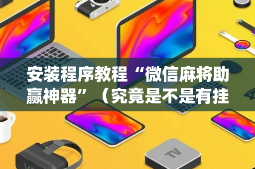 安装程序教程“微信麻将助赢神器”（究竟是不是有挂)