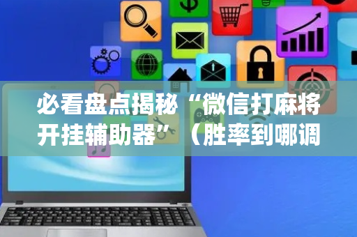 必看盘点揭秘“微信打麻将开挂辅助器”（胜率到哪调)