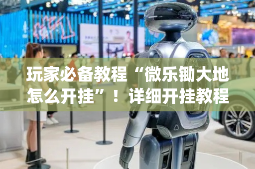 玩家必备教程“微乐锄大地怎么开挂”！详细开挂教程（确实真的有挂)-抖音
