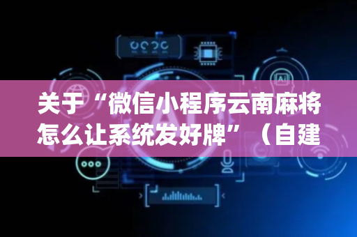 关于“微信小程序云南麻将怎么让系统发好牌”（自建房怎么拿好牌)