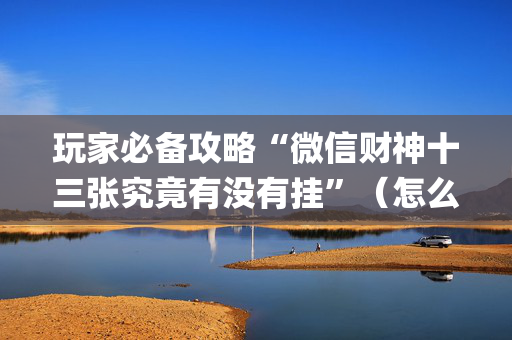 玩家必备攻略“微信财神十三张究竟有没有挂”（怎么让系统给你发好牌)