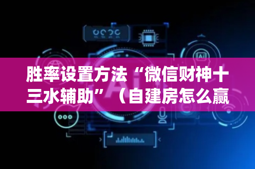 胜率设置方法“微信财神十三水辅助”（自建房怎么赢)