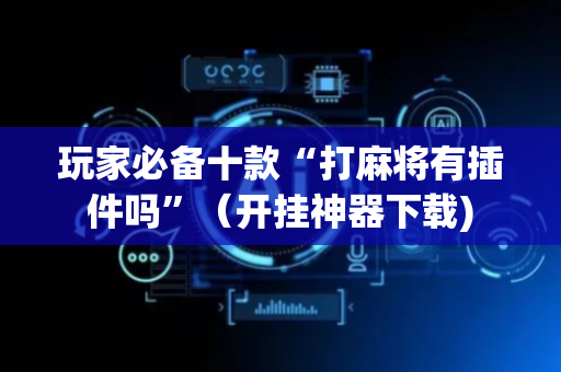 玩家必备十款“打麻将有插件吗”（开挂神器下载)