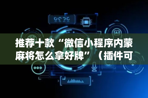 推荐十款“微信小程序内蒙麻将怎么拿好牌”（插件可信吗)