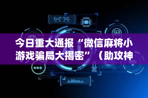 今日重大通报“微信麻将小游戏骗局大揭密”（助攻神器)