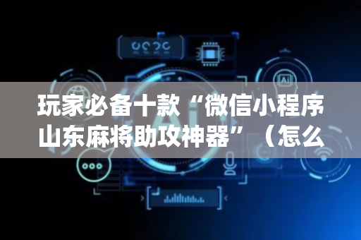 玩家必备十款“微信小程序山东麻将助攻神器”（怎么设置才能赢)