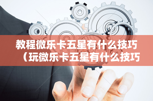 教程微乐卡五星有什么技巧（玩微乐卡五星有什么技巧）