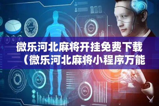 微乐河北麻将开挂免费下载（微乐河北麻将小程序万能挂免费版）