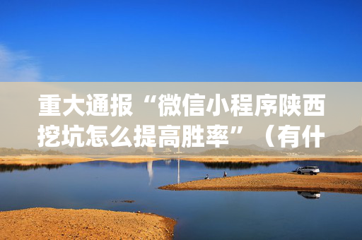 重大通报“微信小程序陕西挖坑怎么提高胜率”（有什么诀窍)