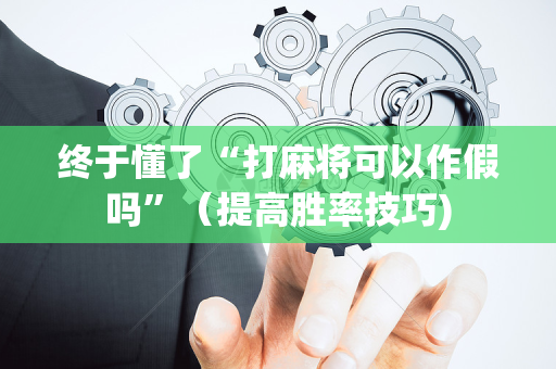终于懂了“打麻将可以作假吗”（提高胜率技巧)
