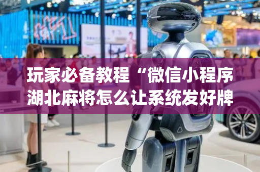 玩家必备教程“微信小程序湖北麻将怎么让系统发好牌”（开挂辅助插件)