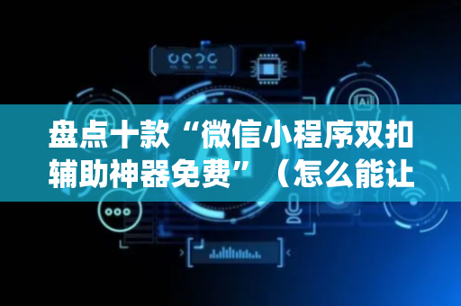 盘点十款“微信小程序双扣辅助神器免费”（怎么能让牌好一点)