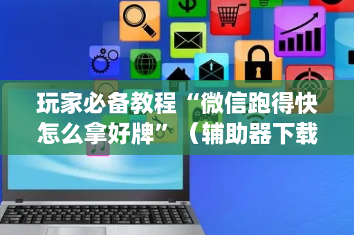 玩家必备教程“微信跑得快怎么拿好牌”（辅助器下载)