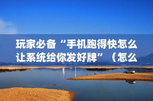 玩家必备“手机跑得快怎么让系统给你发好牌”（怎么让系统给你发好牌)
