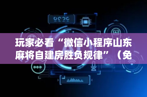 玩家必看“微信小程序山东麻将自建房胜负规律”（免费专用神器)