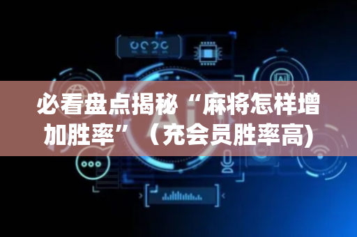 必看盘点揭秘“麻将怎样增加胜率”（充会员胜率高)