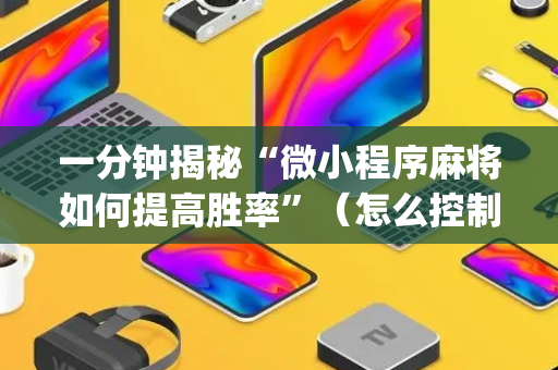 一分钟揭秘“微小程序麻将如何提高胜率”（怎么控制输赢)