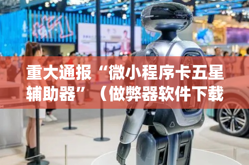 重大通报“微小程序卡五星辅助器”（做弊器软件下载)
