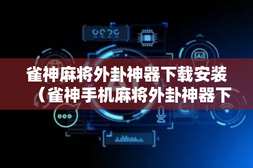 雀神麻将外卦神器下载安装（雀神手机麻将外卦神器下载安装）