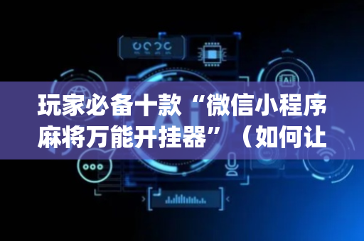 玩家必备十款“微信小程序麻将万能开挂器”（如何让系统发好牌)