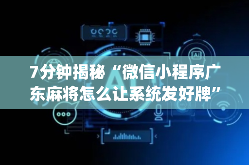 7分钟揭秘“微信小程序广东麻将怎么让系统发好牌”（软挂神器)