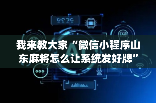 我来教大家“微信小程序山东麻将怎么让系统发好牌”（怎么才会赢)