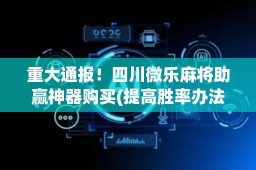 重大通报！四川微乐麻将助赢神器购买(提高胜率办法)