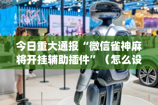 今日重大通报“微信雀神麻将开挂辅助插件”（怎么设置才能赢)