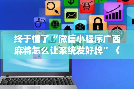 终于懂了“微信小程序广西麻将怎么让系统发好牌”（提高胜率技巧)