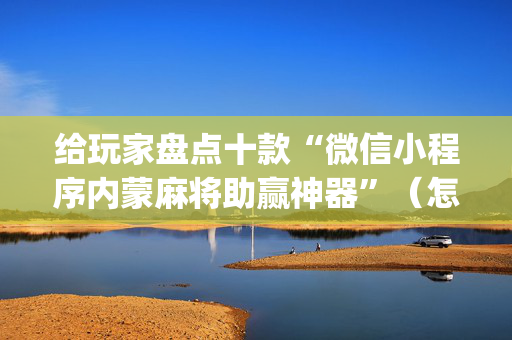 给玩家盘点十款“微信小程序内蒙麻将助赢神器”（怎么控制输赢)