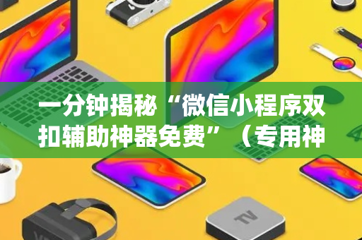 一分钟揭秘“微信小程序双扣辅助神器免费”（专用神器)