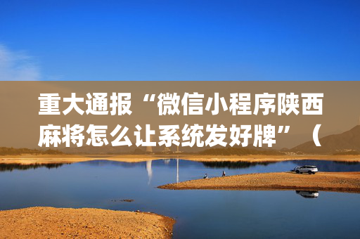 重大通报“微信小程序陕西麻将怎么让系统发好牌”（是否能开挂)